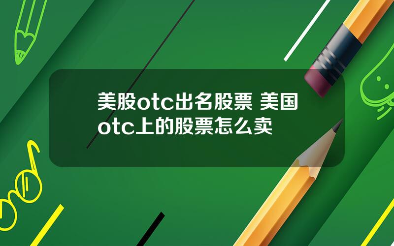 美股otc出名股票 美国otc上的股票怎么卖